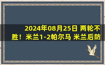 2024年08月25日 两轮不胜！米兰1-2帕尔马 米兰后防全场被爆右路成对手走廊